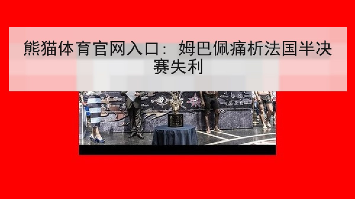 熊猫体育官网入口: 姆巴佩痛析法国半决赛失利 熊猫体育官网入口: 姆巴佩痛析法国半决赛失利