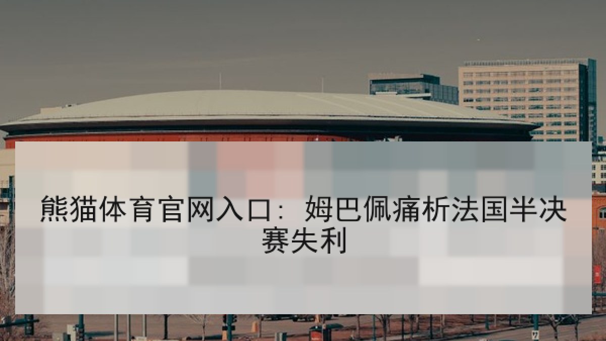 熊猫体育官网入口: 姆巴佩痛析法国半决赛失利 熊猫体育官网入口: 姆巴佩痛析法国半决赛失利